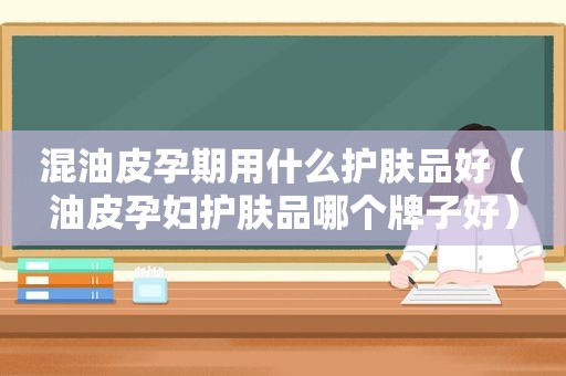 混油皮孕期用什么护肤品好（油皮孕妇护肤品哪个牌子好）