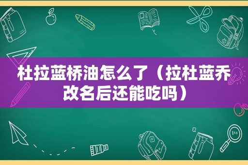 杜拉蓝桥油怎么了（拉杜蓝乔改名后还能吃吗）