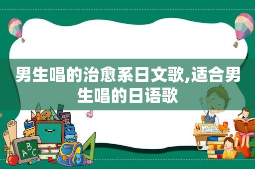 男生唱的治愈系日文歌,适合男生唱的日语歌