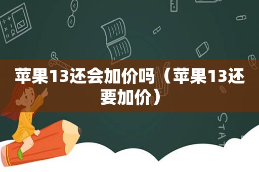 苹果13还会加价吗（苹果13还要加价）