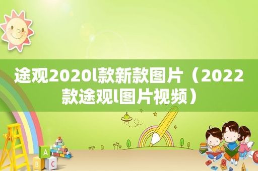 途观2020l款新款图片（2022款途观l图片视频）