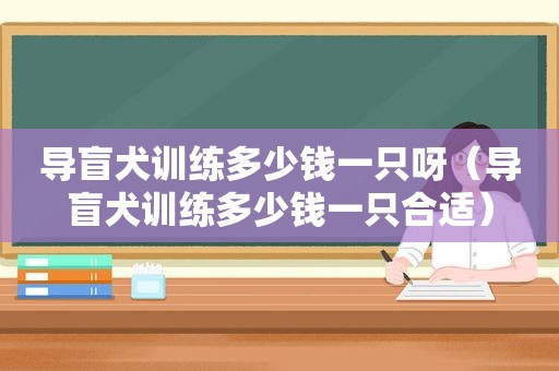 导盲犬训练多少钱一只呀（导盲犬训练多少钱一只合适）