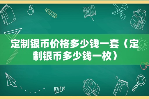 定制银币价格多少钱一套（定制银币多少钱一枚）