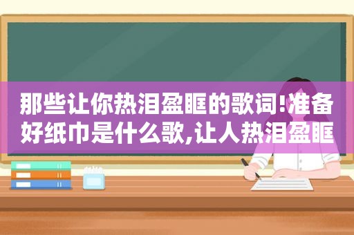 那些让你热泪盈眶的歌词!准备好纸巾是什么歌,让人热泪盈眶的一首歌