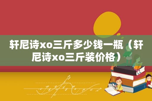 轩尼诗xo三斤多少钱一瓶（轩尼诗xo三斤装价格）