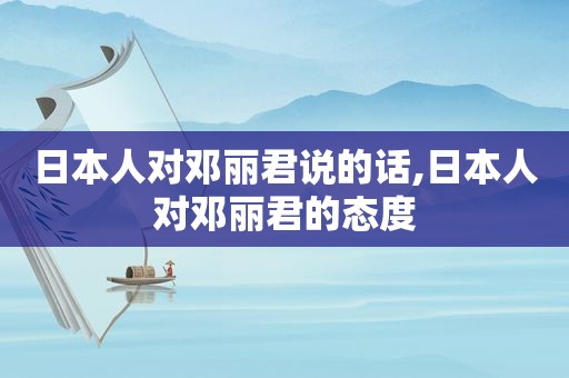 日本人对邓丽君说的话,日本人对邓丽君的态度