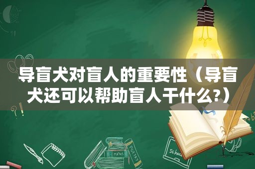 导盲犬对盲人的重要性（导盲犬还可以帮助盲人干什么?）