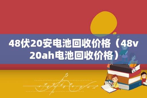 48伏20安电池回收价格（48v20ah电池回收价格）