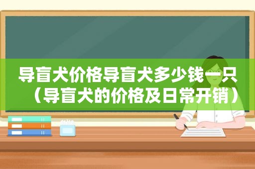 导盲犬价格导盲犬多少钱一只（导盲犬的价格及日常开销）