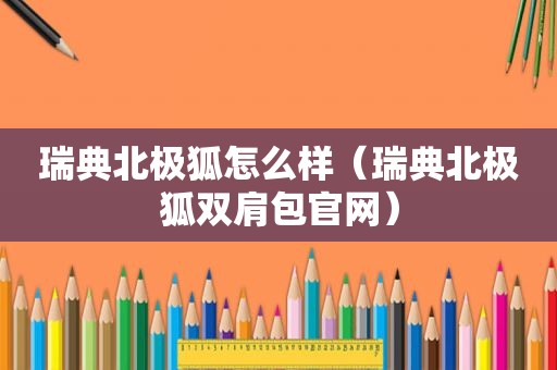 瑞典北极狐怎么样（瑞典北极狐双肩包官网）