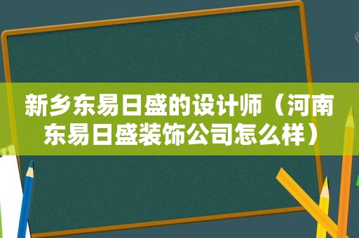 新乡东易日盛的设计师（河南东易日盛装饰公司怎么样）