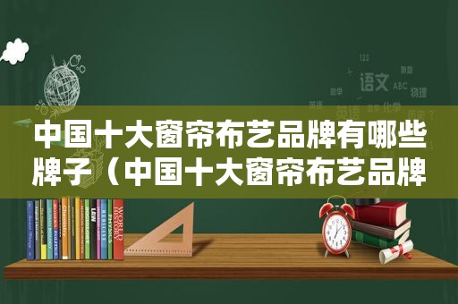 中国十大窗帘布艺品牌有哪些牌子（中国十大窗帘布艺品牌有哪些名字）