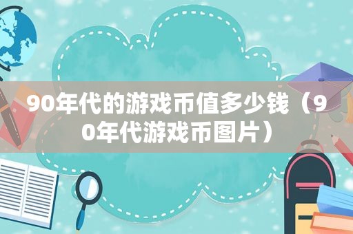 90年代的游戏币值多少钱（90年代游戏币图片）