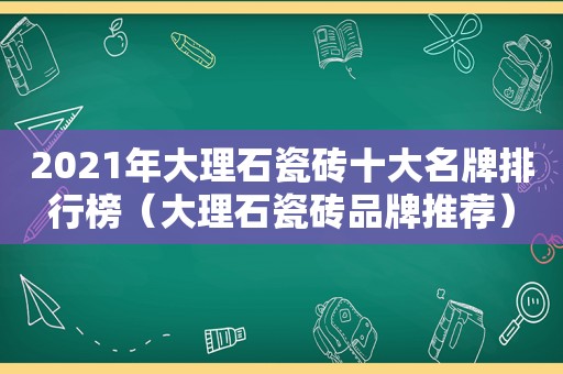 2021年大理石瓷砖十大名牌排行榜（大理石瓷砖品牌推荐）