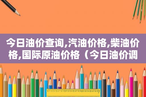 今日油价查询,汽油价格,柴油价格,国际原油价格（今日油价调整价格查询）