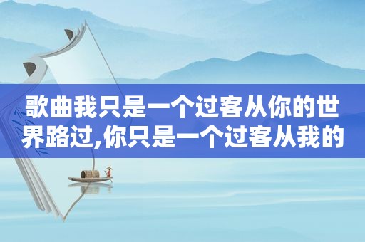 歌曲我只是一个过客从你的世界路过,你只是一个过客从我的世界路过是啥歌