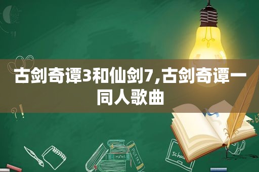 古剑奇谭3和仙剑7,古剑奇谭一同人歌曲