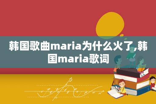 韩国歌曲maria为什么火了,韩国maria歌词