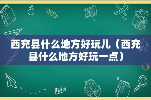 西充县什么地方好玩儿（西充县什么地方好玩一点）