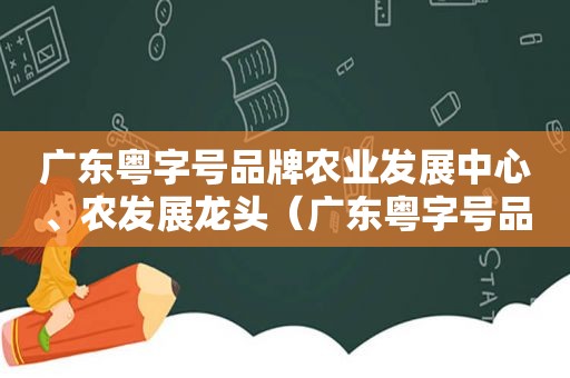 广东粤字号品牌农业发展中心、农发展龙头（广东粤字号品牌农业发展中心的骗局）