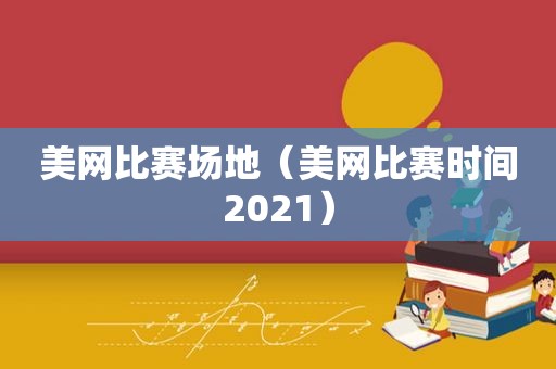 美网比赛场地（美网比赛时间2021）