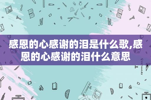 感恩的心感谢的泪是什么歌,感恩的心感谢的泪什么意思