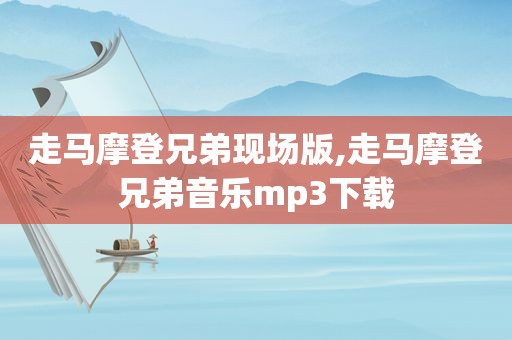 走马摩登兄弟现场版,走马摩登兄弟音乐mp3下载