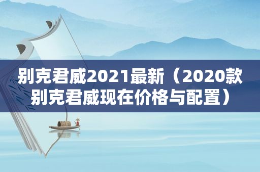 别克君威2021最新（2020款别克君威现在价格与配置）