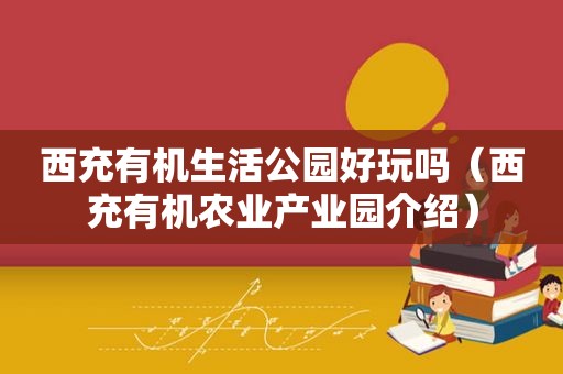 西充有机生活公园好玩吗（西充有机农业产业园介绍）