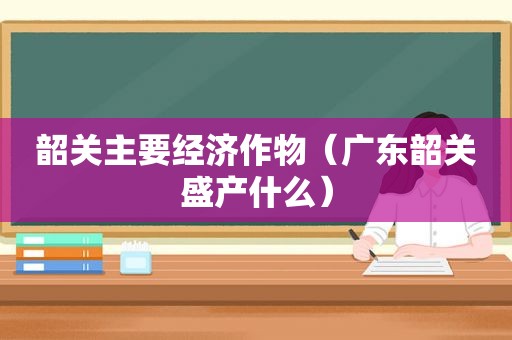 韶关主要经济作物（广东韶关盛产什么）