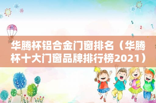 华腾杯铝合金门窗排名（华腾杯十大门窗品牌排行榜2021）