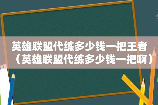 英雄联盟代练多少钱一把王者（英雄联盟代练多少钱一把啊）