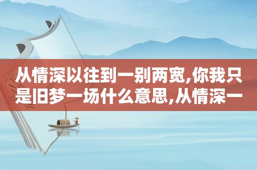 从情深以往到一别两宽,你我只是旧梦一场什么意思,从情深一往到一别两宽