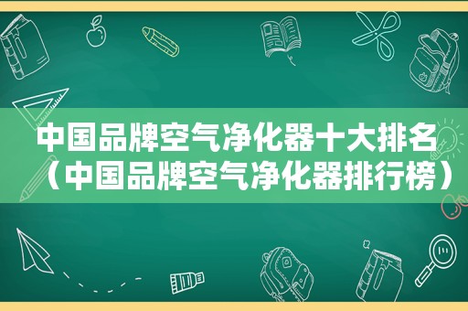 中国品牌空气净化器十大排名（中国品牌空气净化器排行榜）