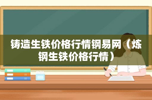 铸造生铁价格行情钢易网（炼钢生铁价格行情）