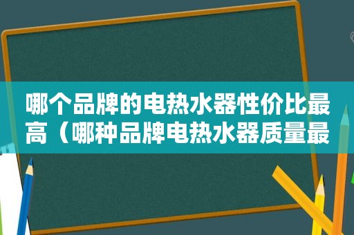 哪个品牌的电热水器性价比最高（哪种品牌电热水器质量最好）