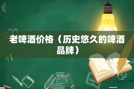 老啤酒价格（历史悠久的啤酒品牌）