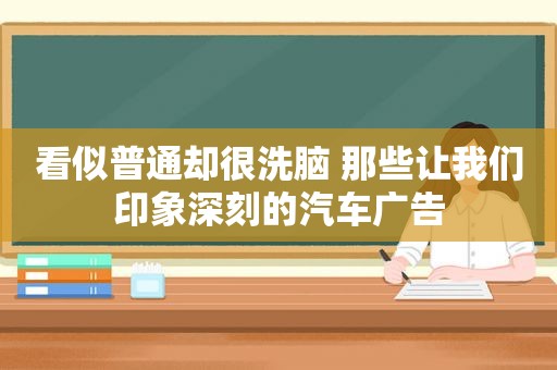 看似普通却很洗脑 那些让我们印象深刻的汽车广告