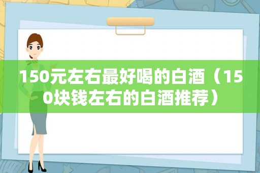 150元左右最好喝的白酒（150块钱左右的白酒推荐）