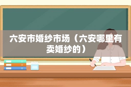 六安市婚纱市场（六安哪里有卖婚纱的）