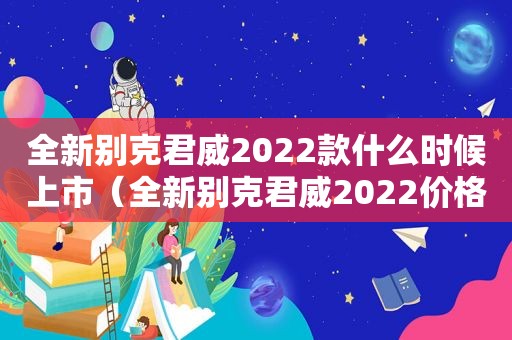 全新别克君威2022款什么时候上市（全新别克君威2022价格及视频）