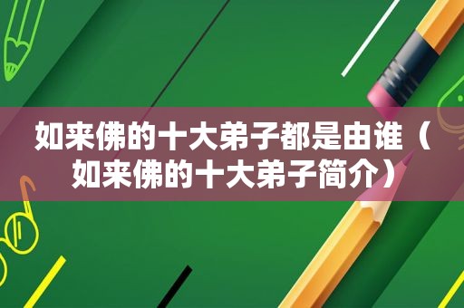 如来佛的十大弟子都是由谁（如来佛的十大弟子简介）