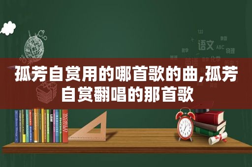 孤芳自赏用的哪首歌的曲,孤芳自赏翻唱的那首歌