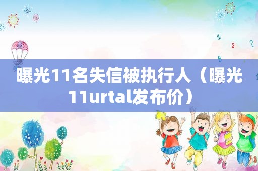 曝光11名失信被执行人（曝光11urtal发布价）