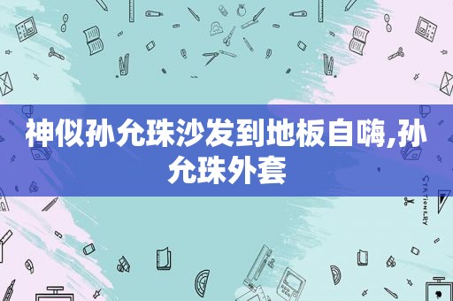 神似孙允珠沙发到地板自嗨,孙允珠外套