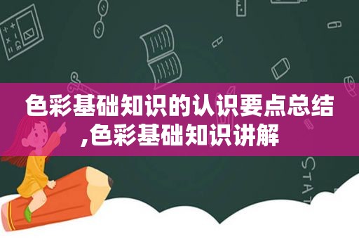 色彩基础知识的认识要点总结,色彩基础知识讲解