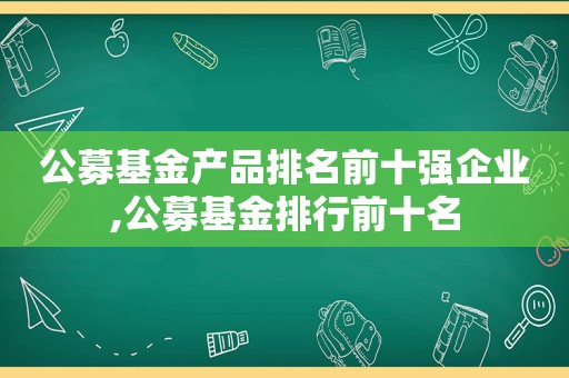 公募基金产品排名前十强企业,公募基金排行前十名