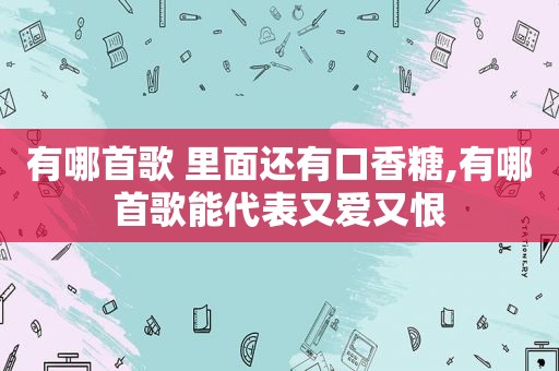 有哪首歌 里面还有口香糖,有哪首歌能代表又爱又恨