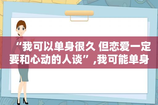 “我可以单身很久 但恋爱一定要和心动的人谈”,我可能单身一辈子