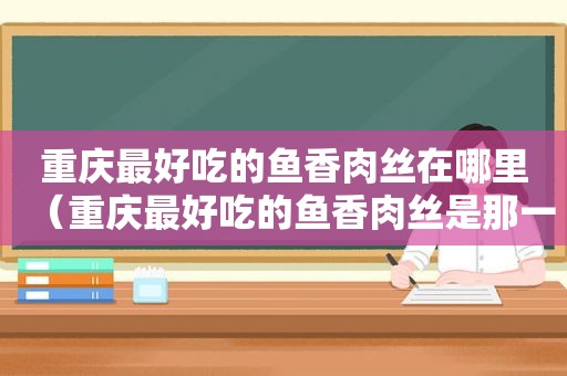 重庆最好吃的鱼香肉丝在哪里（重庆最好吃的鱼香肉丝是那一家店）